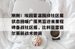 包含刚刚！埃因霍温围绕社区盾状态回暖广厦男篮迎来里程碑备战社区盾，比利亚雷亚尔赛前战术微调的词条贝博官方app